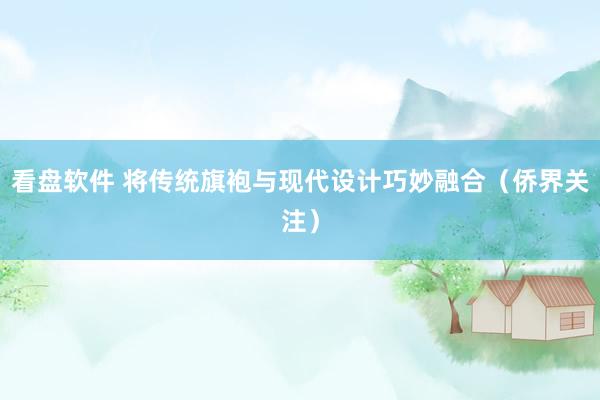 看盘软件 将传统旗袍与现代设计巧妙融合（侨界关注）