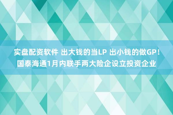 实盘配资软件 出大钱的当LP 出小钱的做GP！国泰海通1月内联手两大险企设立投资企业