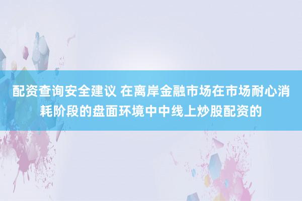配资查询安全建议 在离岸金融市场在市场耐心消耗阶段的盘面环境中中线上炒股配资的