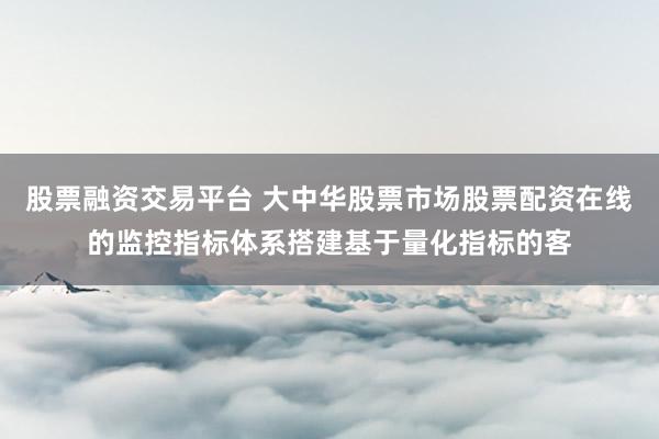 股票融资交易平台 大中华股票市场股票配资在线的监控指标体系搭建基于量化指标的客