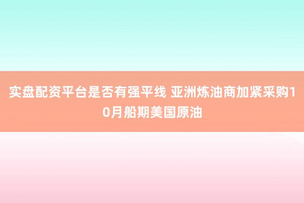 实盘配资平台是否有强平线 亚洲炼油商加紧采购10月船期美国原油