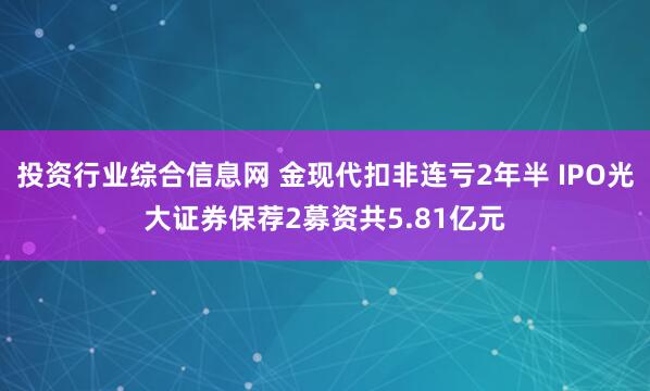 投资行业综合信息网 金现代扣非连亏2年半 IPO光大证券保荐2募资共5.81亿元