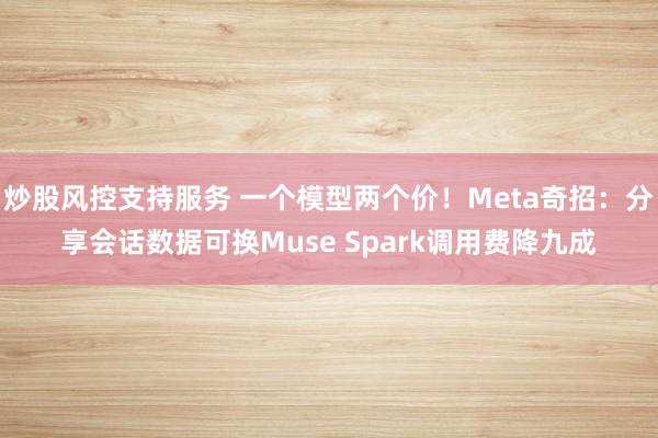 炒股风控支持服务 一个模型两个价！Meta奇招：分享会话数据可换Muse Spark调用费降九成
