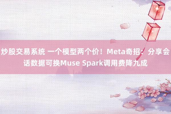 炒股交易系统 一个模型两个价！Meta奇招：分享会话数据可换Muse Spark调用费降九成