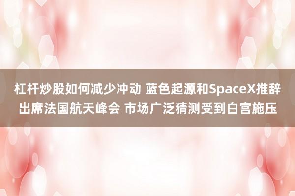 杠杆炒股如何减少冲动 蓝色起源和SpaceX推辞出席法国航天峰会 市场广泛猜测受到白宫施压