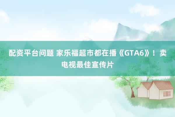 配资平台问题 家乐福超市都在播《GTA6》！卖电视最佳宣传片