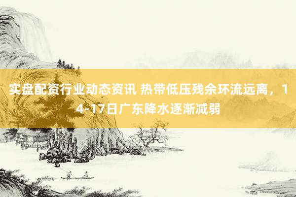 实盘配资行业动态资讯 热带低压残余环流远离，14-17日广东降水逐渐减弱