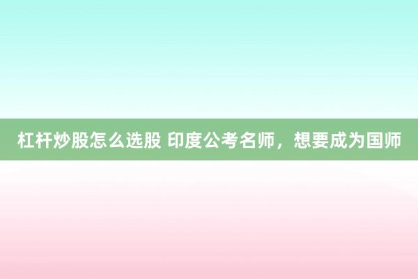 杠杆炒股怎么选股 印度公考名师，想要成为国师