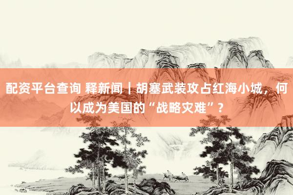 配资平台查询 释新闻｜胡塞武装攻占红海小城，何以成为美国的“战略灾难”？