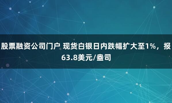 股票融资公司门户 现货白银日内跌幅扩大至1%，报63.8美元/盎司