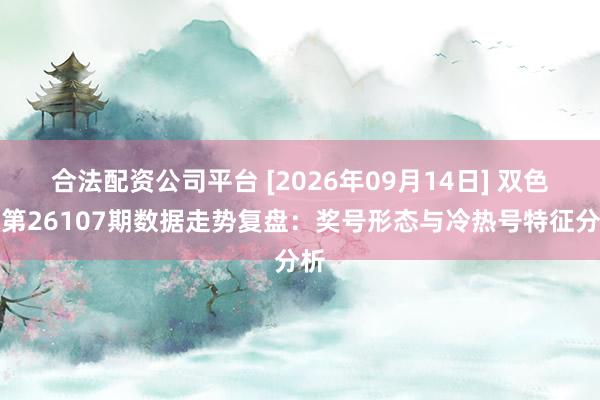 合法配资公司平台 [2026年09月14日] 双色球第26107期数据走势复盘：奖号形态与冷热号特征分析