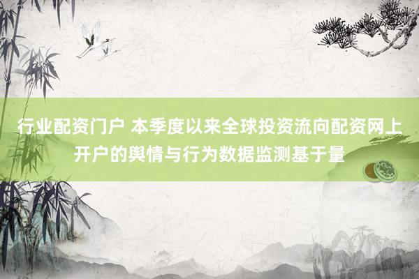 行业配资门户 本季度以来全球投资流向配资网上开户的舆情与行为数据监测基于量