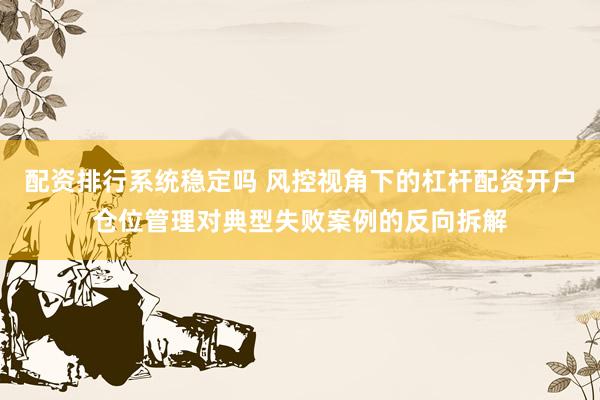 配资排行系统稳定吗 风控视角下的杠杆配资开户仓位管理对典型失败案例的反向拆解