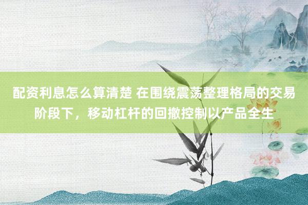 配资利息怎么算清楚 在围绕震荡整理格局的交易阶段下，移动杠杆的回撤控制以产品全生