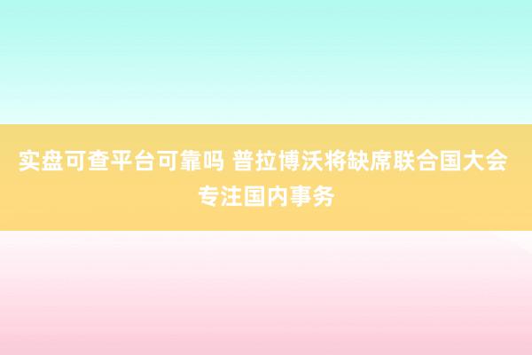 实盘可查平台可靠吗 普拉博沃将缺席联合国大会 专注国内事务