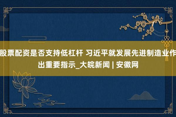 股票配资是否支持低杠杆 习近平就发展先进制造业作出重要指示_大皖新闻 | 安徽网