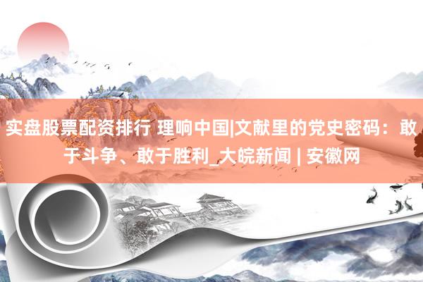 实盘股票配资排行 理响中国|文献里的党史密码：敢于斗争、敢于胜利_大皖新闻 | 安徽网