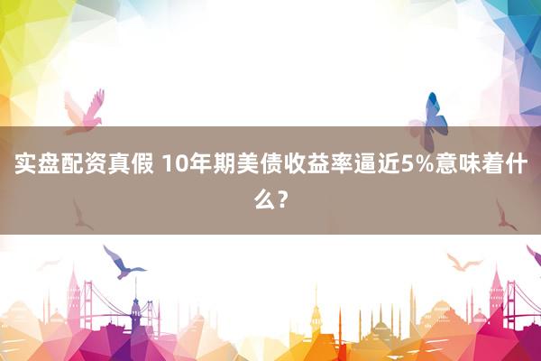 实盘配资真假 10年期美债收益率逼近5%意味着什么？
