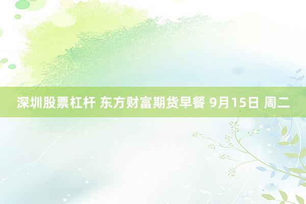 深圳股票杠杆 东方财富期货早餐 9月15日 周二