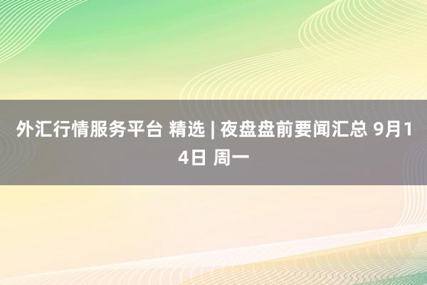 外汇行情服务平台 精选 | 夜盘盘前要闻汇总 9月14日 周一