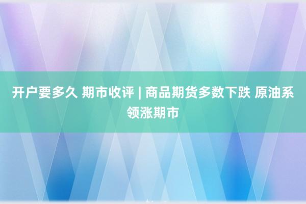 开户要多久 期市收评 | 商品期货多数下跌 原油系领涨期市