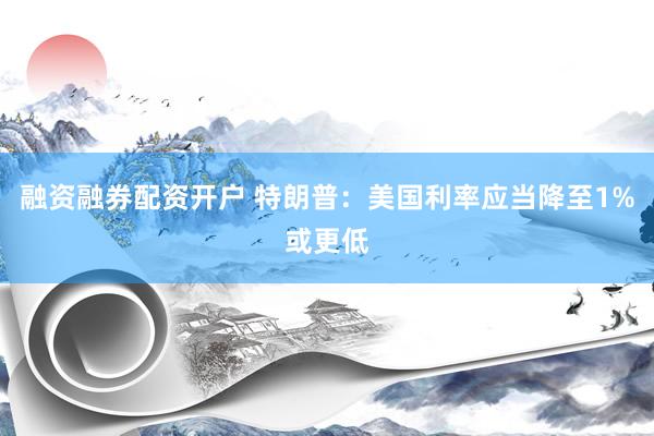 融资融券配资开户 特朗普：美国利率应当降至1%或更低