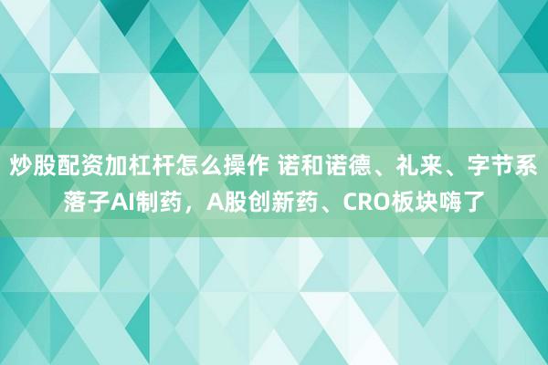 炒股配资加杠杆怎么操作 诺和诺德、礼来、字节系落子AI制药，A股创新药、CRO板块嗨了