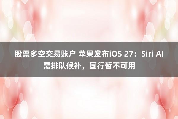 股票多空交易账户 苹果发布iOS 27：Siri AI需排队候补，国行暂不可用