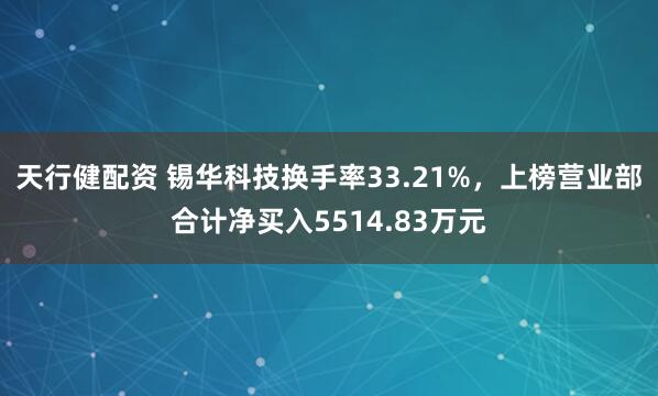 天行健配资 锡华科技换手率33.21%，上榜营业部合计净买入5514.83万元