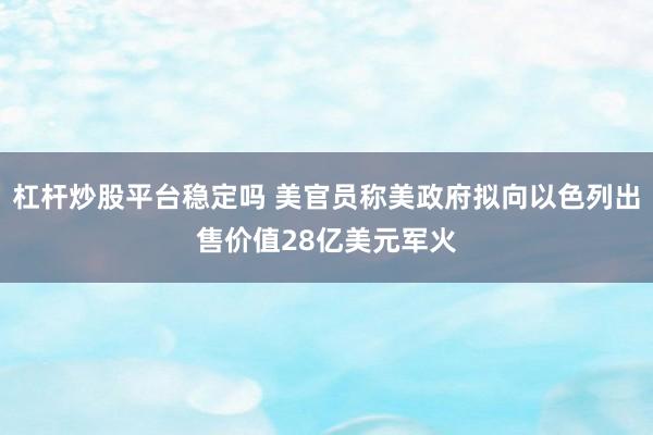 杠杆炒股平台稳定吗 美官员称美政府拟向以色列出售价值28亿美元军火