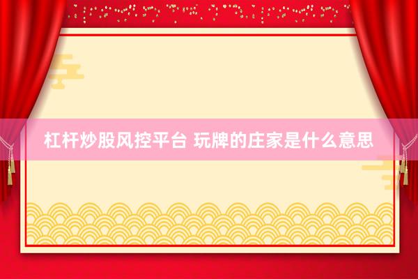 杠杆炒股风控平台 玩牌的庄家是什么意思