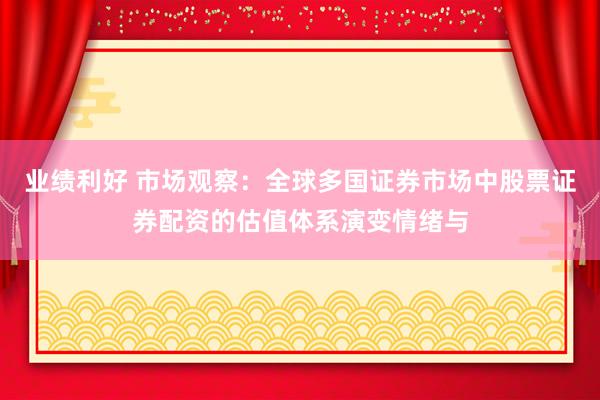 业绩利好 市场观察：全球多国证券市场中股票证券配资的估值体系演变情绪与
