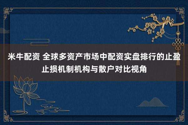米牛配资 全球多资产市场中配资实盘排行的止盈止损机制机构与散户对比视角