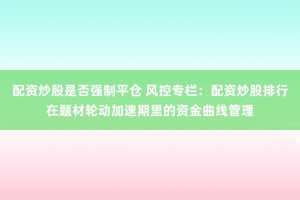 配资炒股是否强制平仓 风控专栏：配资炒股排行在题材轮动加速期里的资金曲线管理