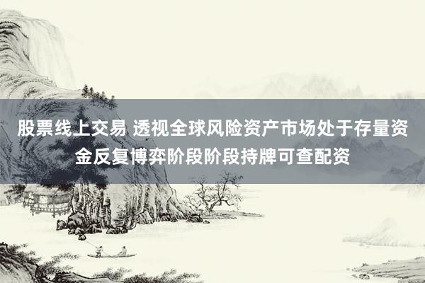 股票线上交易 透视全球风险资产市场处于存量资金反复博弈阶段阶段持牌可查配资