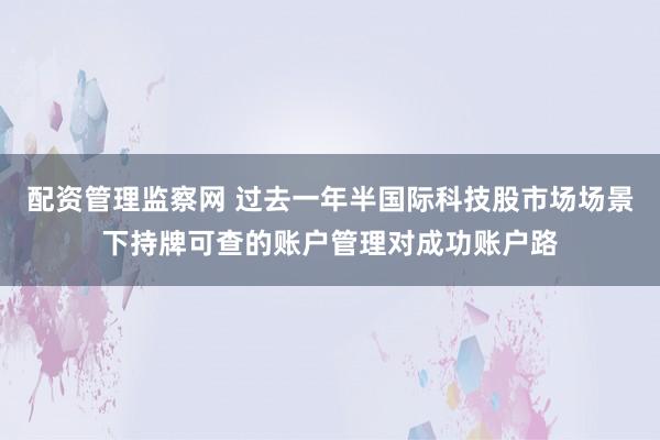 配资管理监察网 过去一年半国际科技股市场场景下持牌可查的账户管理对成功账户路