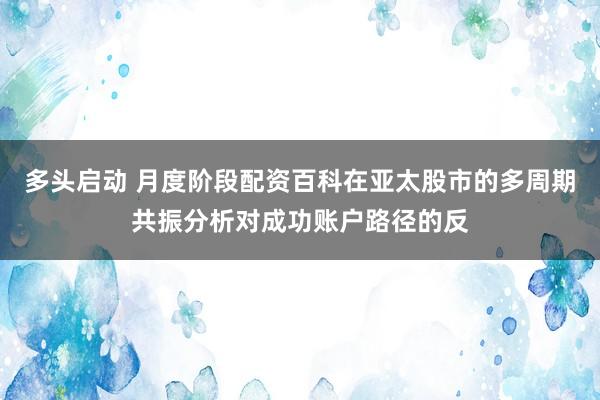 多头启动 月度阶段配资百科在亚太股市的多周期共振分析对成功账户路径的反