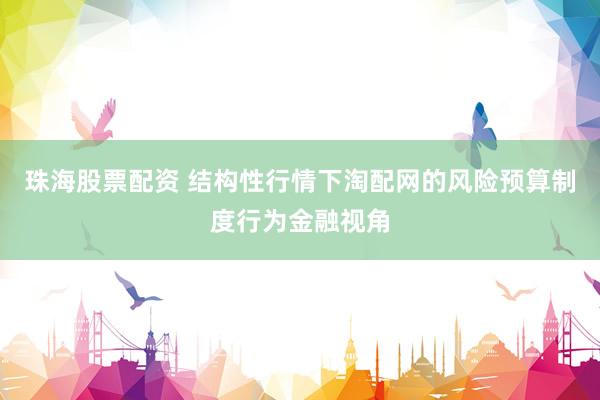 珠海股票配资 结构性行情下淘配网的风险预算制度行为金融视角