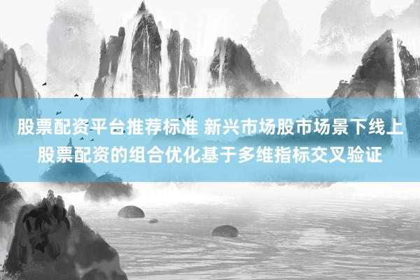 股票配资平台推荐标准 新兴市场股市场景下线上股票配资的组合优化基于多维指标交叉验证