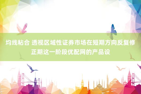 均线粘合 透视区域性证券市场在短期方向反复修正期这一阶段优配网的产品设
