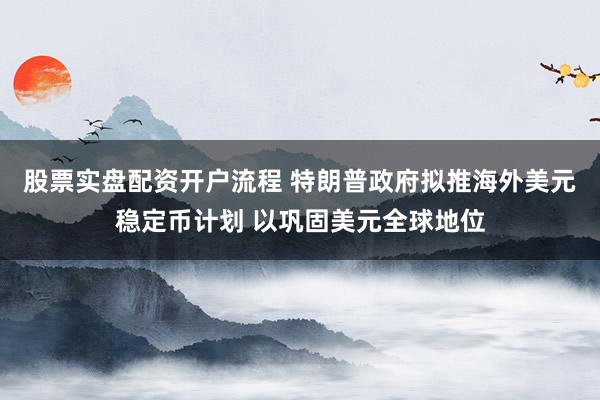 股票实盘配资开户流程 特朗普政府拟推海外美元稳定币计划 以巩固美元全球地位
