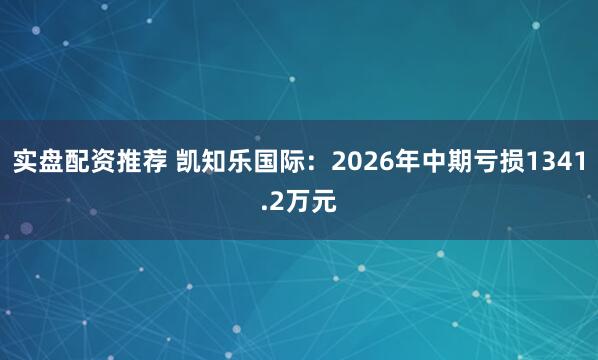 实盘配资推荐 凯知乐国际：2026年中期亏损1341.2万元