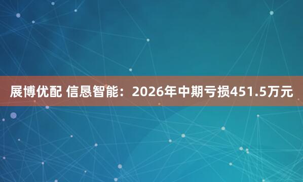 展博优配 信恳智能：2026年中期亏损451.5万元
