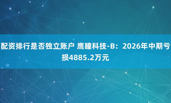 配资排行是否独立账户 鹰瞳科技-B：2026年中期亏损4885.2万元