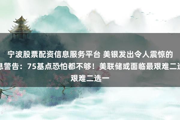 宁波股票配资信息服务平台 美银发出令人震惊的加息警告：75基点恐怕都不够！美联储或面临最艰难二选一