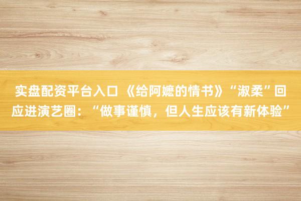 实盘配资平台入口 《给阿嬷的情书》“淑柔”回应进演艺圈：“做事谨慎，但人生应该有新体验”