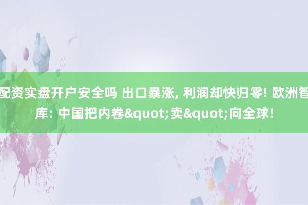 配资实盘开户安全吗 出口暴涨, 利润却快归零! 欧洲智库: 中国把内卷"卖"向全球!