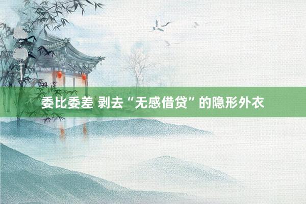 委比委差 剥去“无感借贷”的隐形外衣