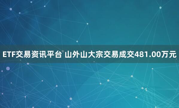 ETF交易资讯平台 山外山大宗交易成交481.00万元
