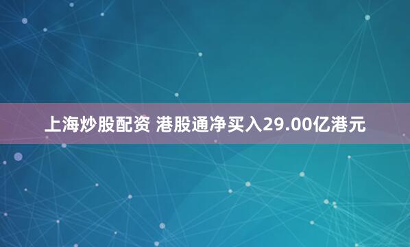 上海炒股配资 港股通净买入29.00亿港元